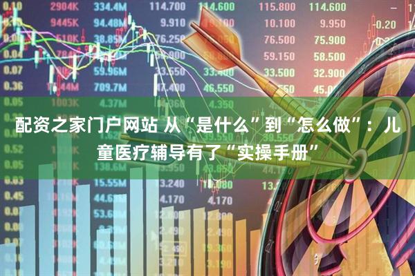 配资之家门户网站 从“是什么”到“怎么做”：儿童医疗辅导有了“实操手册”
