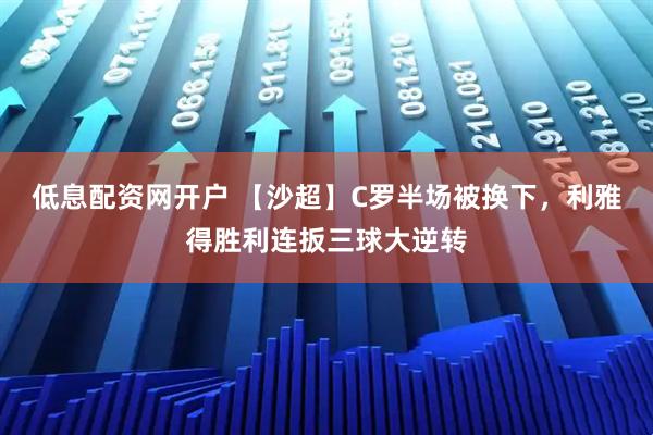 低息配资网开户 【沙超】C罗半场被换下，利雅得胜利连扳三球大逆转