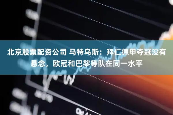 北京股票配资公司 马特乌斯：拜仁德甲夺冠没有悬念，欧冠和巴黎等队在同一水平