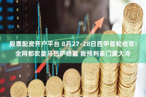 股票配资开户平台 8月27-28日西甲首轮收官：全网都吹皇马巴萨稳赢 我预判豪门藏大冷